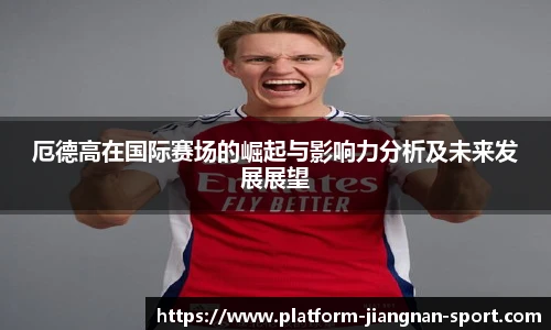 厄德高在国际赛场的崛起与影响力分析及未来发展展望