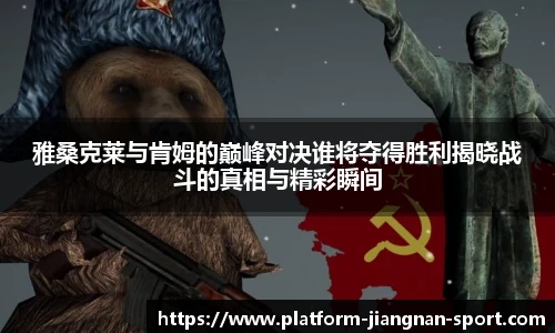 雅桑克莱与肯姆的巅峰对决谁将夺得胜利揭晓战斗的真相与精彩瞬间