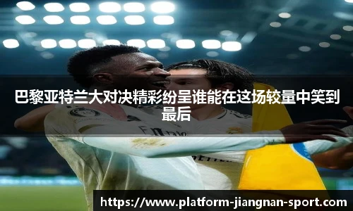 巴黎亚特兰大对决精彩纷呈谁能在这场较量中笑到最后