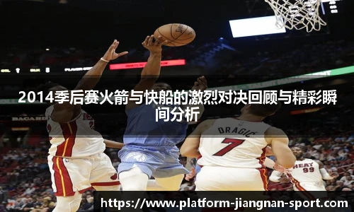 2014季后赛火箭与快船的激烈对决回顾与精彩瞬间分析