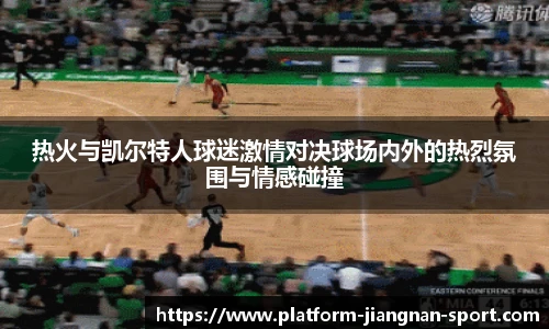 热火与凯尔特人球迷激情对决球场内外的热烈氛围与情感碰撞
