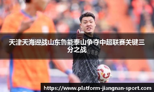 天津天海迎战山东鲁能泰山争夺中超联赛关键三分之战